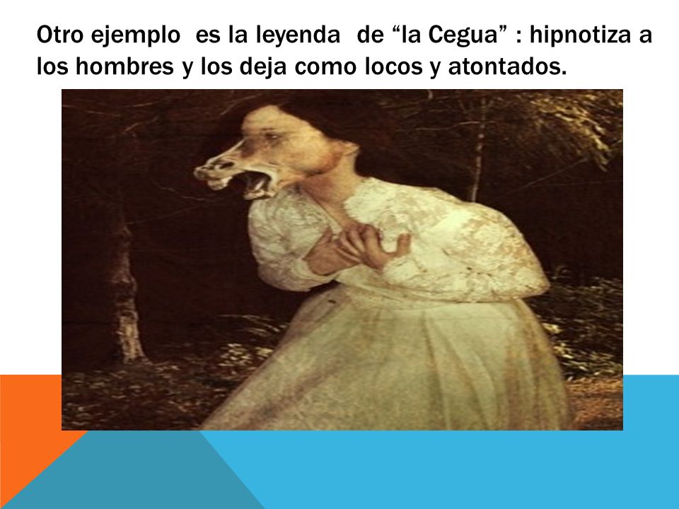 Otro ejemplo es la leyenda de la Cegua : hipnotiza a los hombres y los deja como locos y atontados.