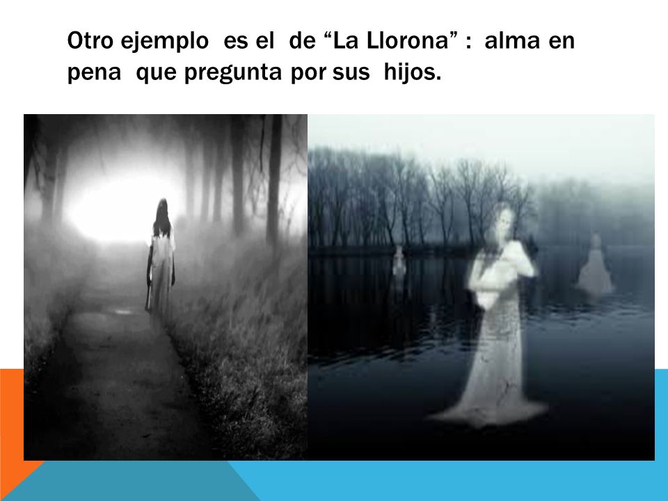 Otro ejemplo es el de La Llorona : alma en pena que pregunta por sus hijos.