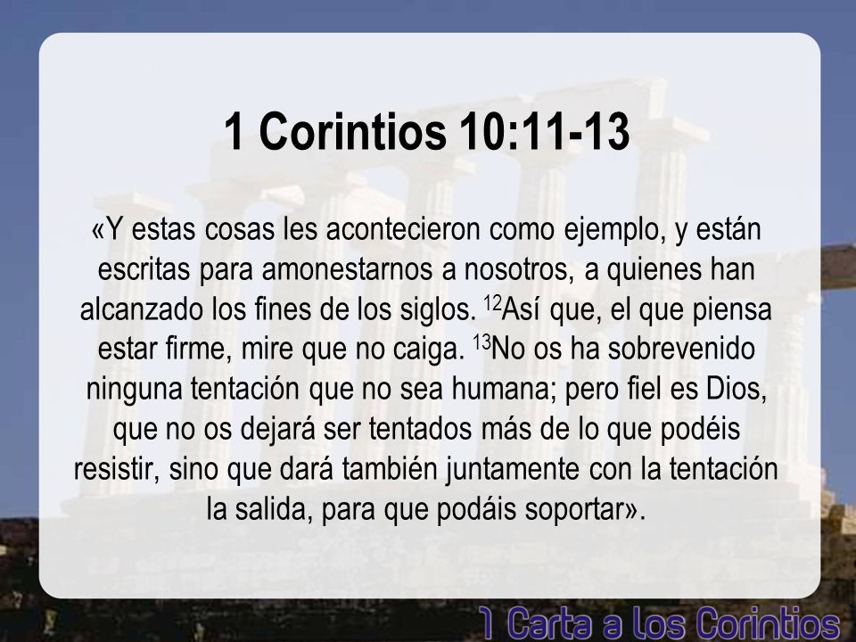 1 Corintios 10:11-13 «Y estas cosas les acontecieron como ejemplo, y están escritas para amonestarnos a nosotros, a quienes han alcanzado los fines de los siglos.