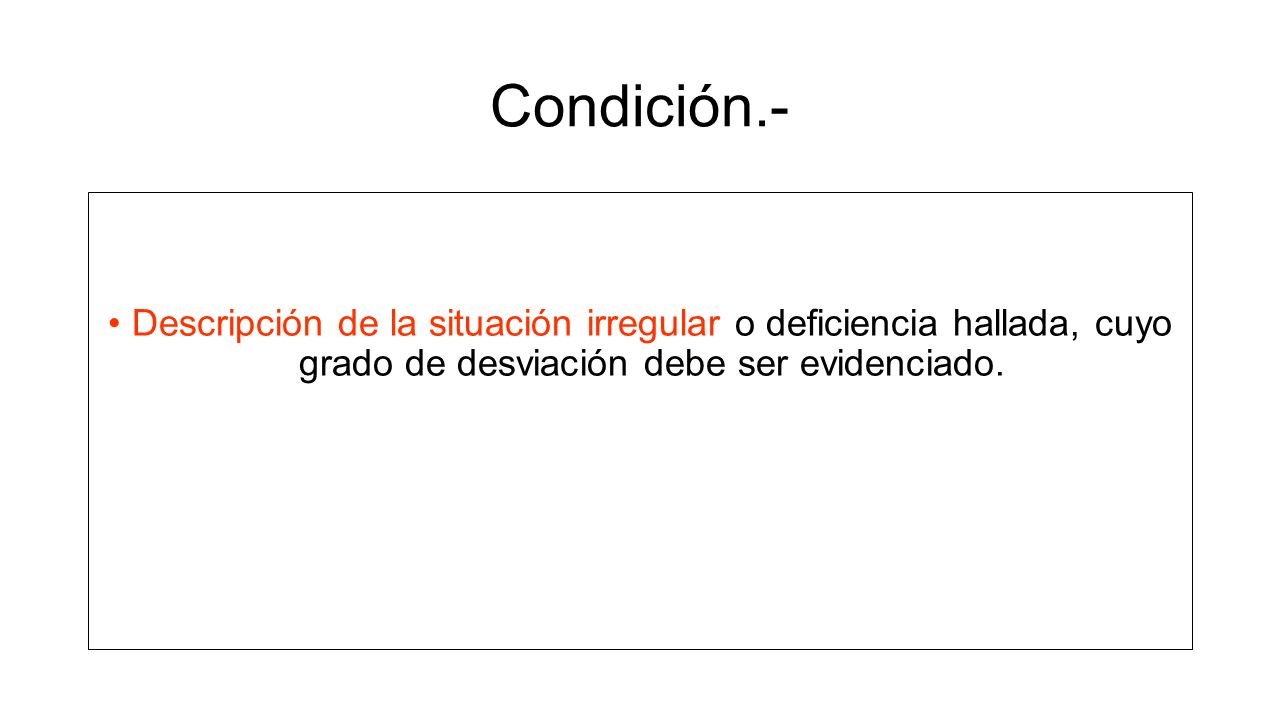 Condición.- Descripción de la situación irregular o deficiencia hallada, cuyo grado de desviación debe ser evidenciado.