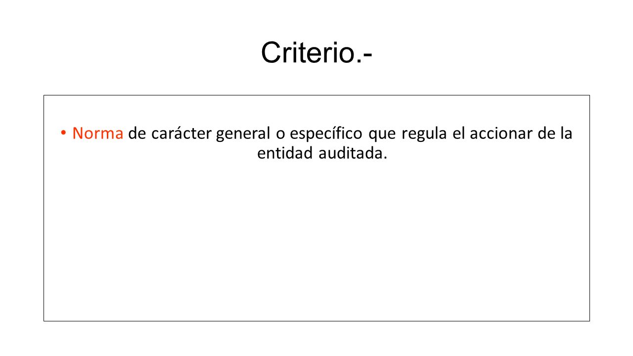 Criterio.- Norma de carácter general o específico que regula el accionar de la entidad auditada.