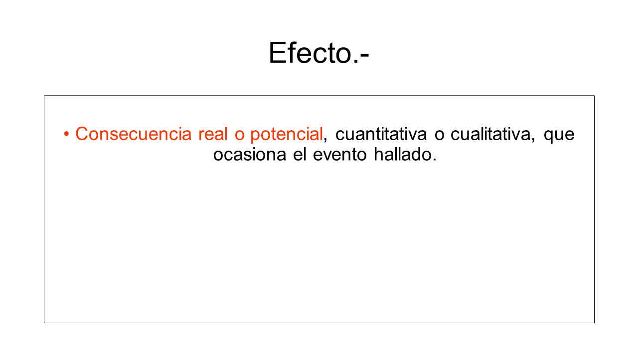 Efecto.- Consecuencia real o potencial, cuantitativa o cualitativa, que ocasiona el evento hallado.