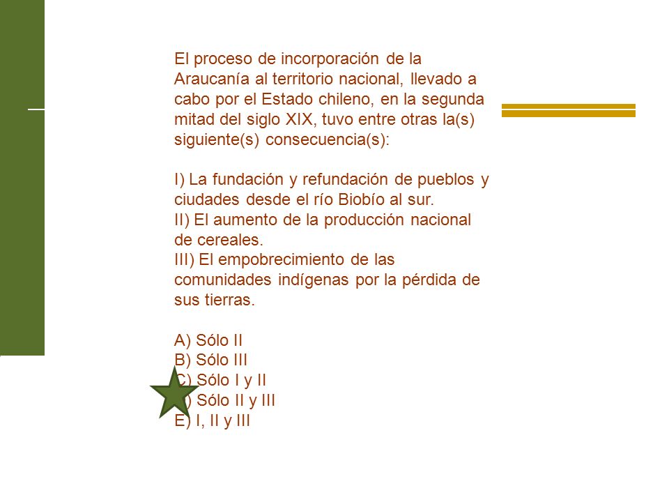 El proceso de incorporación de la Araucanía al territorio nacional, llevado a cabo por el Estado chileno, en la segunda mitad del siglo XIX, tuvo entre otras la(s) siguiente(s) consecuencia(s):