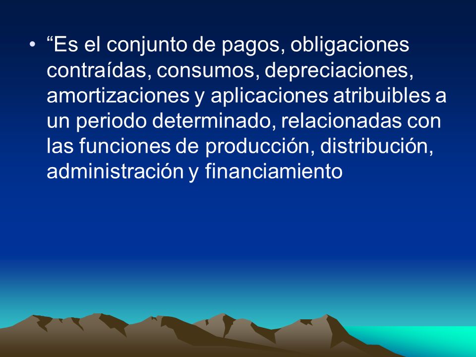 Es el conjunto de pagos, obligaciones contraídas, consumos, depreciaciones, amortizaciones y aplicaciones atribuibles a un periodo determinado, relacionadas con las funciones de producción, distribución, administración y financiamiento