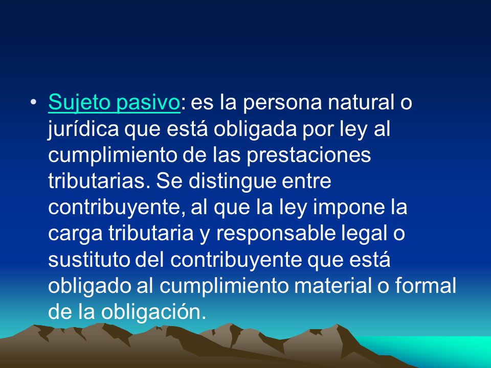 Sujeto pasivo: es la persona natural o jurídica que está obligada por ley al cumplimiento de las prestaciones tributarias.
