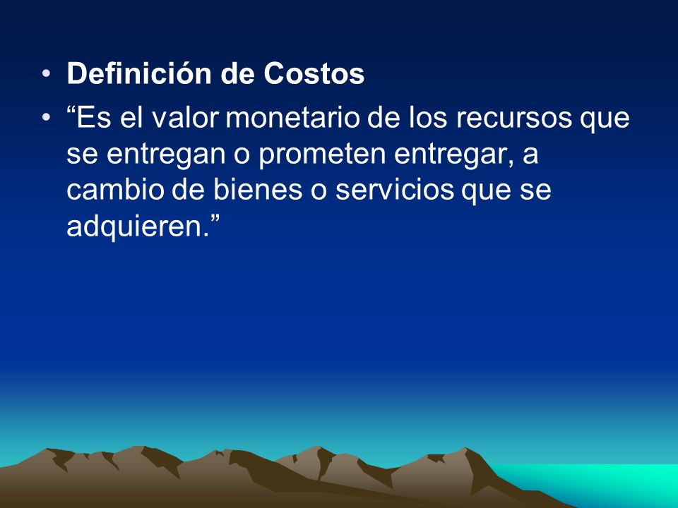 Definición de Costos Es el valor monetario de los recursos que se entregan o prometen entregar, a cambio de bienes o servicios que se adquieren.
