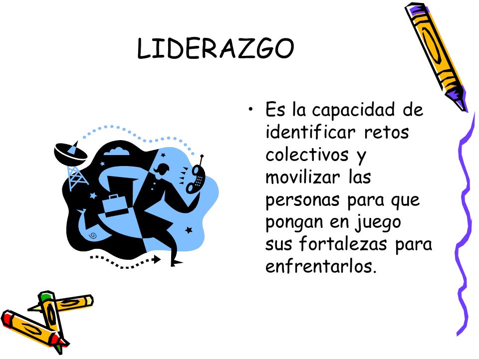 LIDERAZGO Es la capacidad de identificar retos colectivos y movilizar las personas para que pongan en juego sus fortalezas para enfrentarlos.