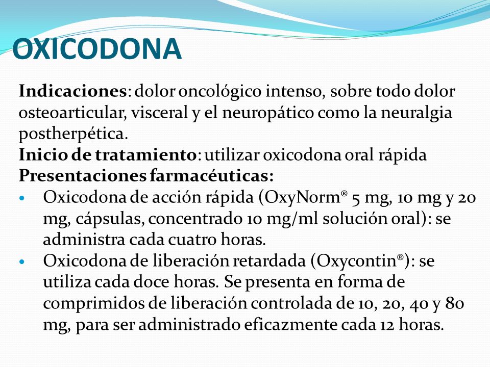 OXICODONA Indicaciones: dolor oncológico intenso, sobre todo dolor osteoarticular, visceral y el neuropático como la neuralgia postherpética.