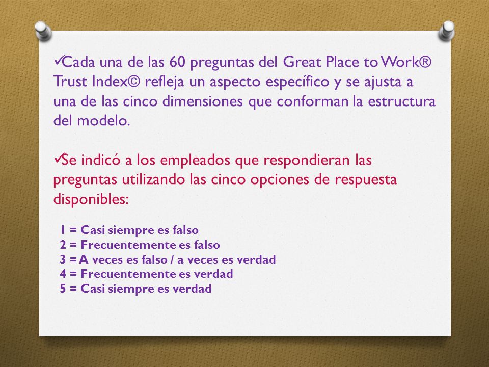 Cada una de las 60 preguntas del Great Place to Work® Trust Index© refleja un aspecto específico y se ajusta a una de las cinco dimensiones que conforman la estructura del modelo.