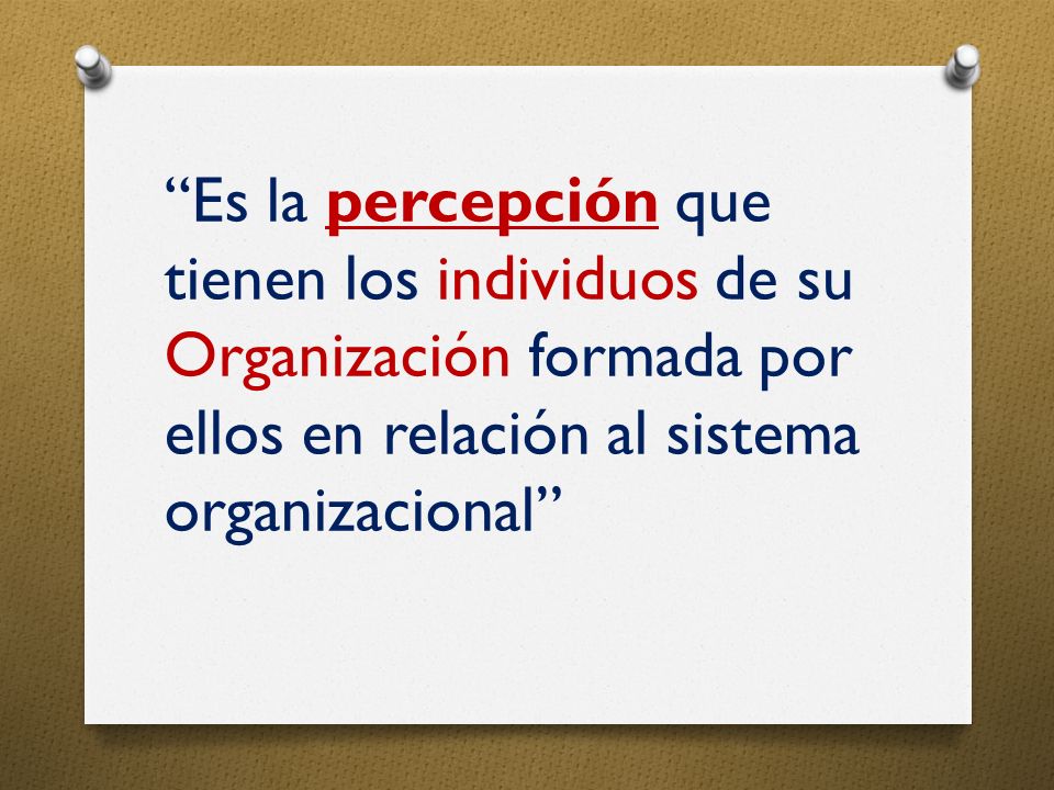 Es la percepción que tienen los individuos de su Organización formada por ellos en relación al sistema organizacional