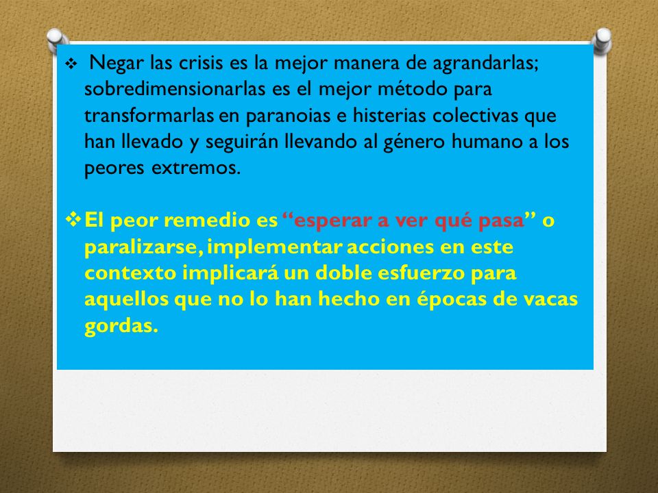Negar las crisis es la mejor manera de agrandarlas; sobredimensionarlas es el mejor método para transformarlas en paranoias e histerias colectivas que han llevado y seguirán llevando al género humano a los peores extremos.
