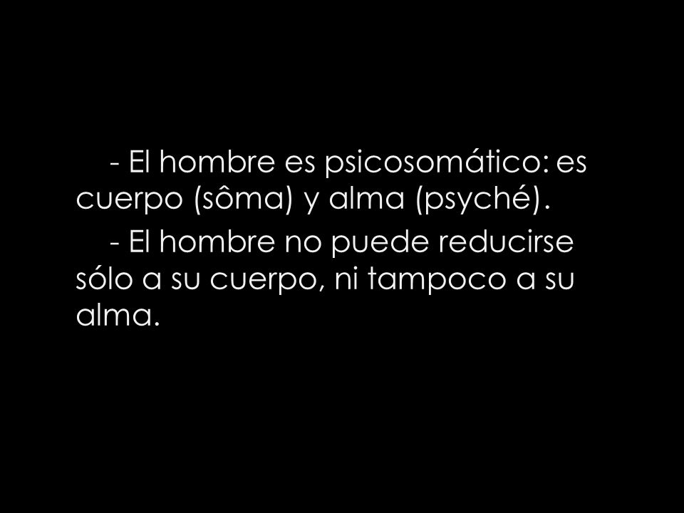 - El hombre es psicosomático: es cuerpo (sôma) y alma (psyché)