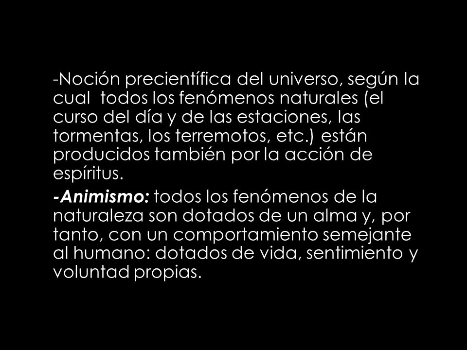 -Noción precientífica del universo, según la cual todos los fenómenos naturales (el curso del día y de las estaciones, las tormentas, los terremotos, etc.) están producidos también por la acción de espíritus.