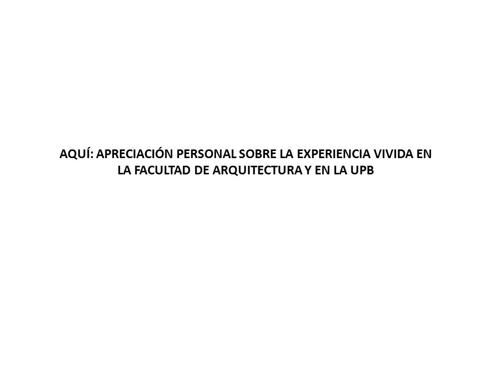 AQUÍ: APRECIACIÓN PERSONAL SOBRE LA EXPERIENCIA VIVIDA EN LA FACULTAD DE ARQUITECTURA Y EN LA UPB