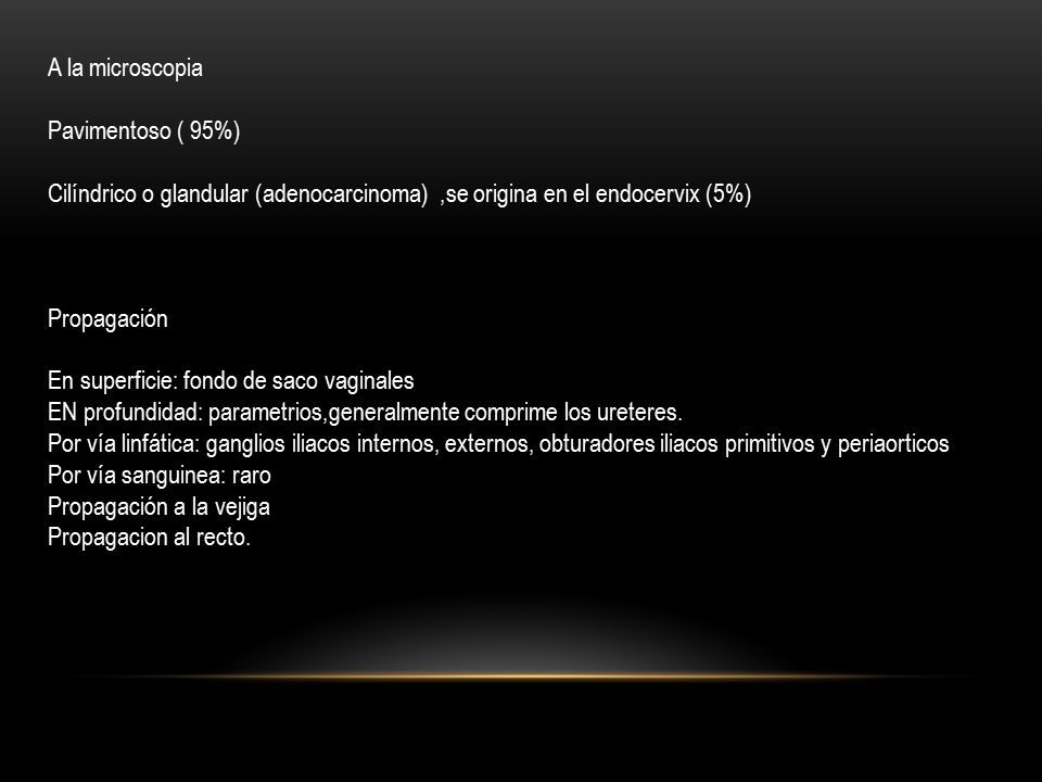 A la microscopia Pavimentoso ( 95%) Cilíndrico o glandular (adenocarcinoma) ,se origina en el endocervix (5%)
