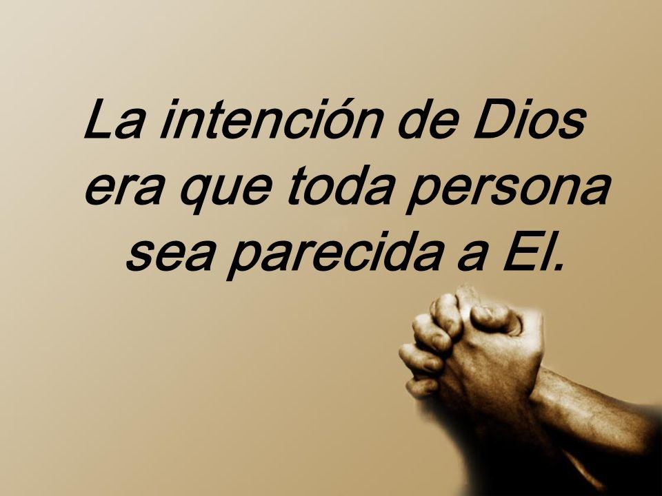 La intención de Dios era que toda persona sea parecida a El.