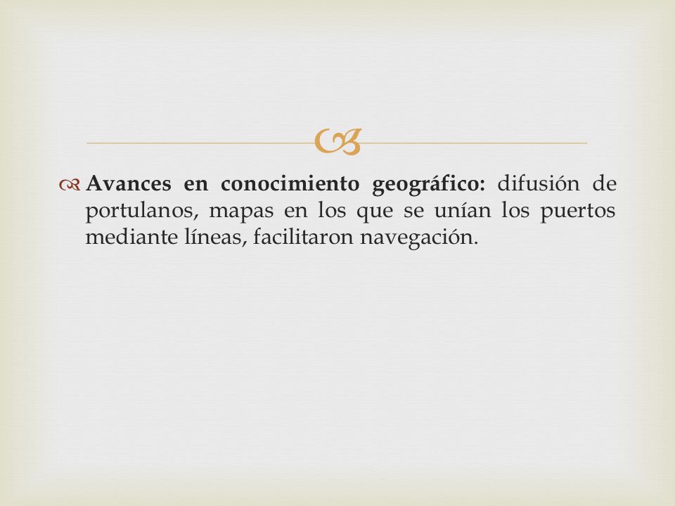 Avances en conocimiento geográfico: difusión de portulanos, mapas en los que se unían los puertos mediante líneas, facilitaron navegación.