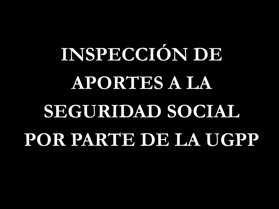 INSPECCIÓN DE APORTES A LA SEGURIDAD SOCIAL POR PARTE DE LA UGPP