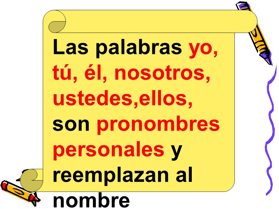 Las palabras yo, tú, él, nosotros, ustedes,ellos, son pronombres personales y reemplazan al nombre (sustantivo propio) en una oración.