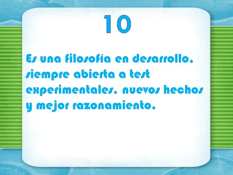 10 Es una filosofía en desarrollo, siempre abierta a test experimentales, nuevos hechos y mejor razonamiento.