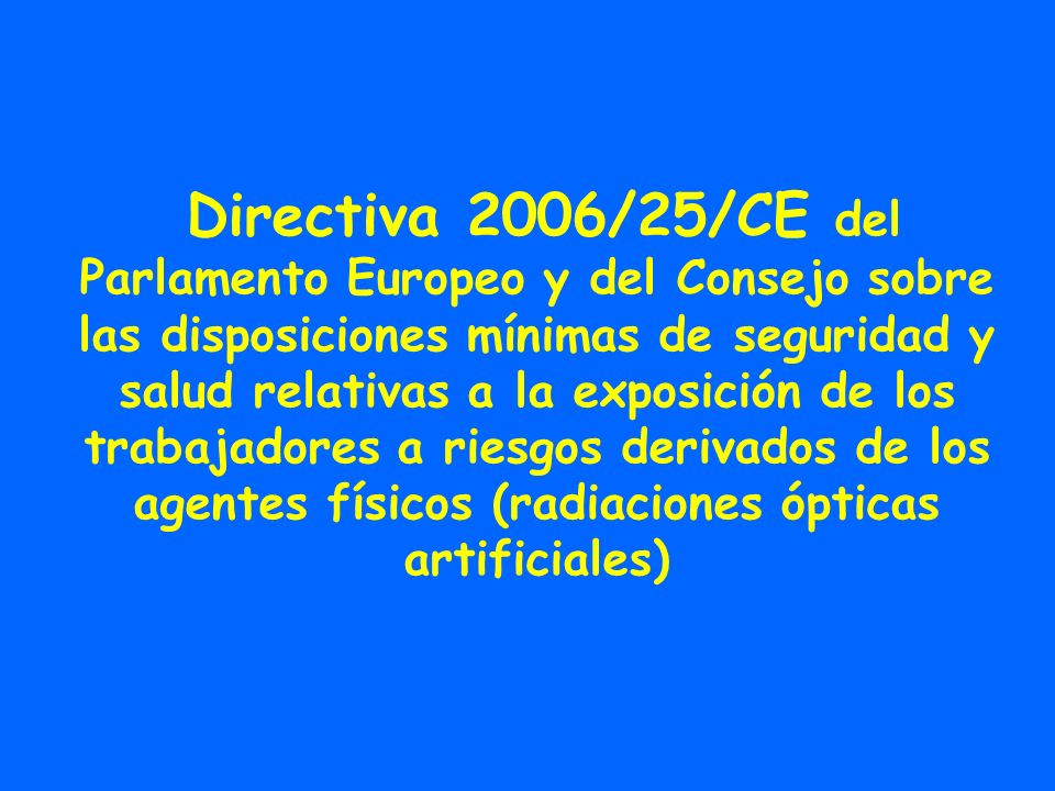 Directiva 2006/25/CE del Parlamento Europeo y del Consejo sobre las disposiciones mínimas de seguridad y salud relativas a la exposición de los trabajadores a riesgos derivados de los agentes físicos (radiaciones ópticas artificiales)