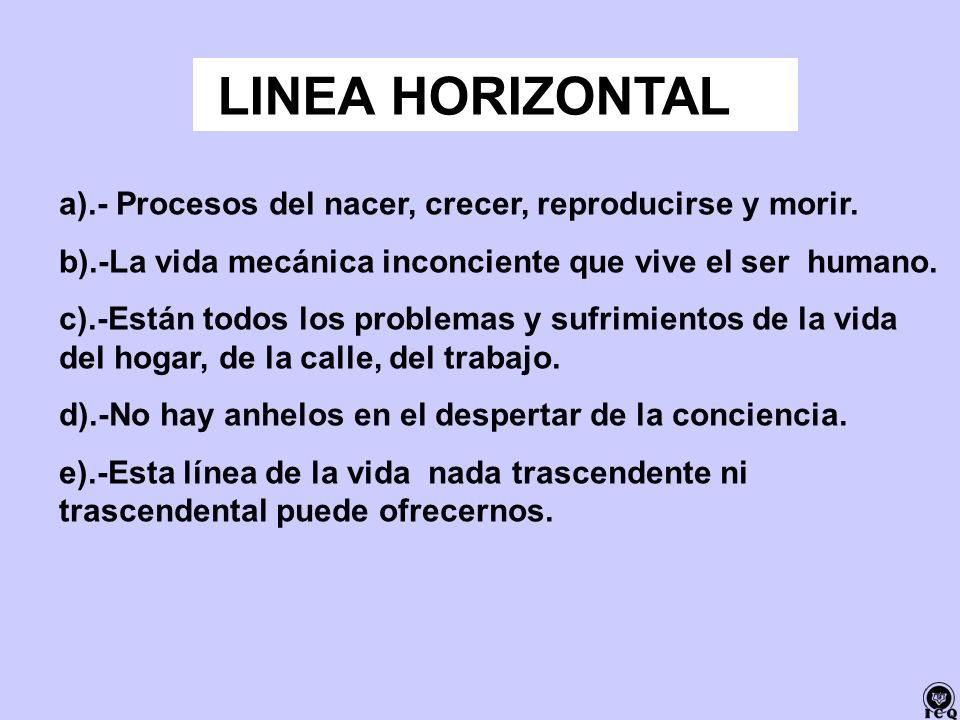 LINEA HORIZONTAL a).- Procesos del nacer, crecer, reproducirse y morir. b).-La vida mecánica inconciente que vive el ser humano.