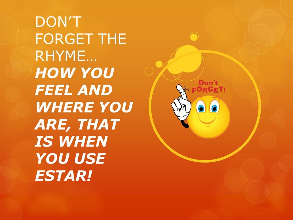 DON’T FORGET THE RHYME… HOW YOU FEEL AND WHERE YOU ARE, THAT IS WHEN YOU USE ESTAR!