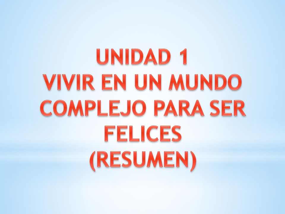 UNIDAD 1 VIVIR EN UN MUNDO COMPLEJO PARA SER FELICES (RESUMEN)