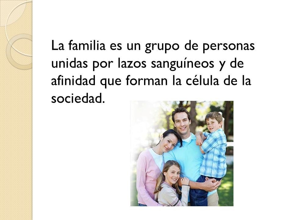 La familia es un grupo de personas unidas por lazos sanguíneos y de afinidad que forman la célula de la sociedad.