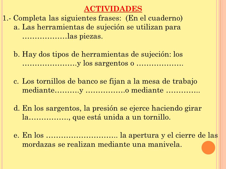 ACTIVIDADES 1.- Completa las siguientes frases: (En el cuaderno) Las herramientas de sujeción se utilizan para ………………las piezas.