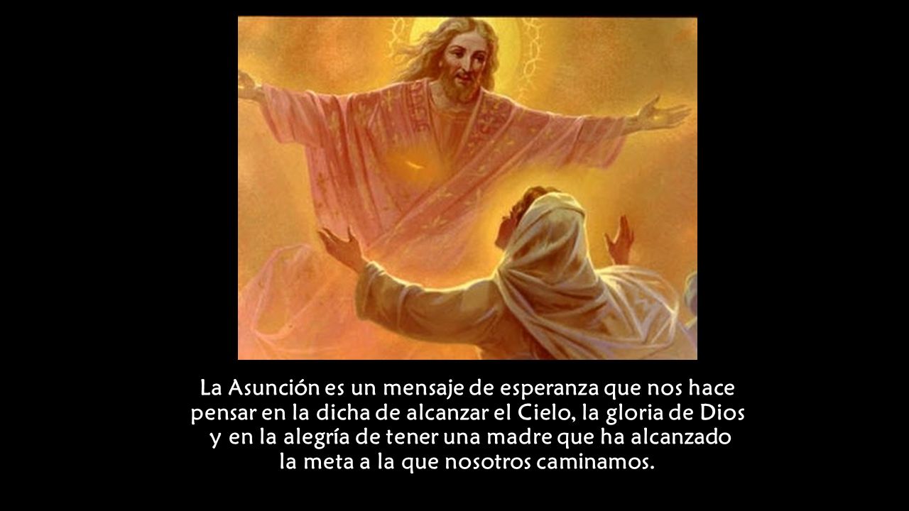 La Asunción es un mensaje de esperanza que nos hace pensar en la dicha de alcanzar el Cielo, la gloria de Dios y en la alegría de tener una madre que ha alcanzado la meta a la que nosotros caminamos.