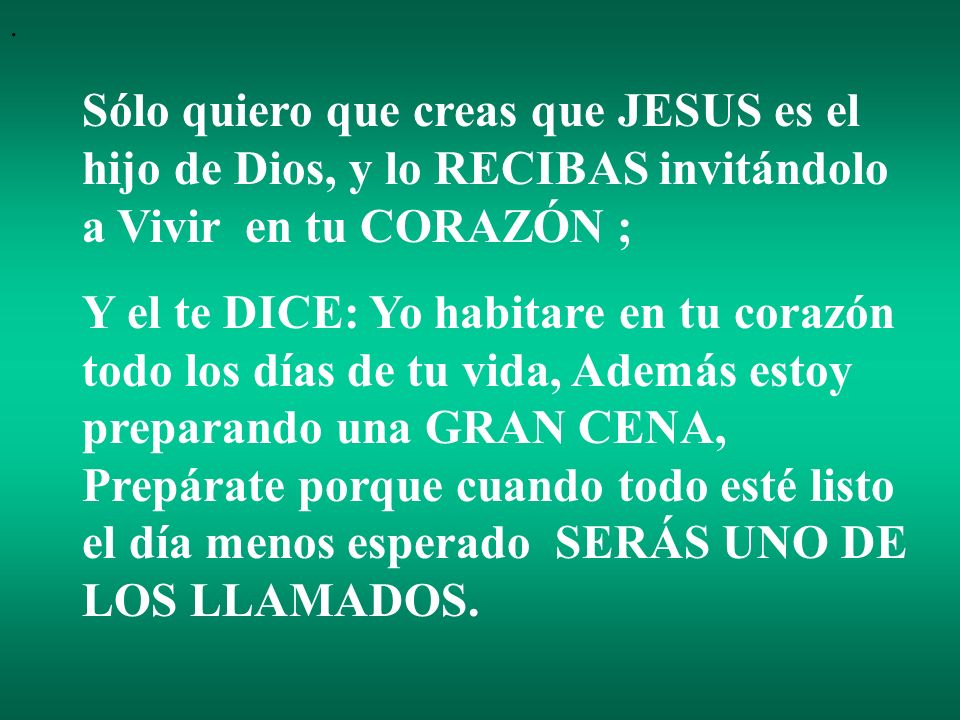 . Sólo quiero que creas que JESUS es el hijo de Dios, y lo RECIBAS invitándolo a Vivir en tu CORAZÓN ;