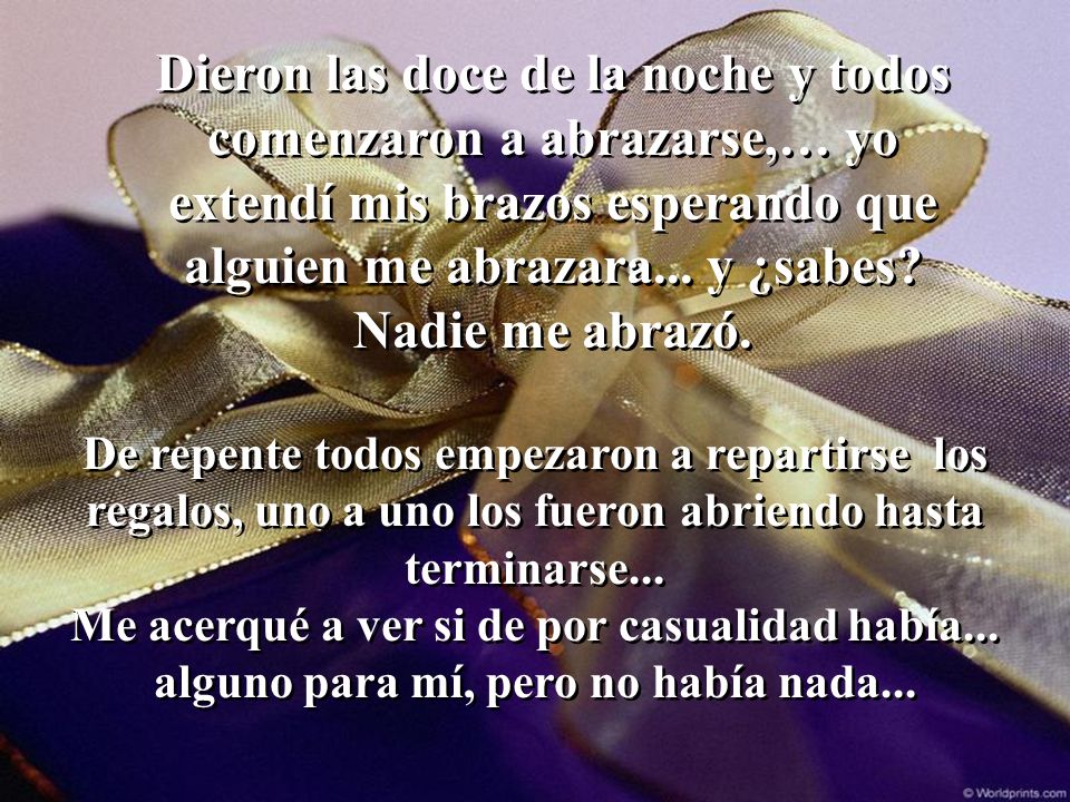 Dieron las doce de la noche y todos comenzaron a abrazarse,… yo extendí mis brazos esperando que alguien me abrazara... y ¿sabes Nadie me abrazó.