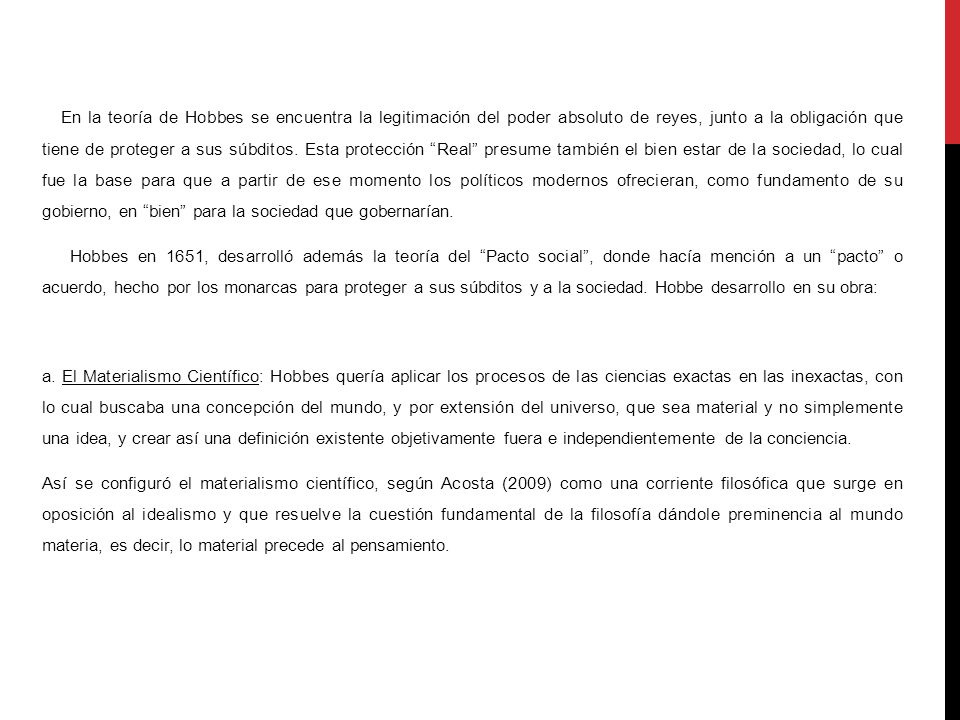 En la teoría de Hobbes se encuentra la legitimación del poder absoluto de reyes, junto a la obligación que tiene de proteger a sus súbditos. Esta protección Real presume también el bien estar de la sociedad, lo cual fue la base para que a partir de ese momento los políticos modernos ofrecieran, como fundamento de su gobierno, en bien para la sociedad que gobernarían.