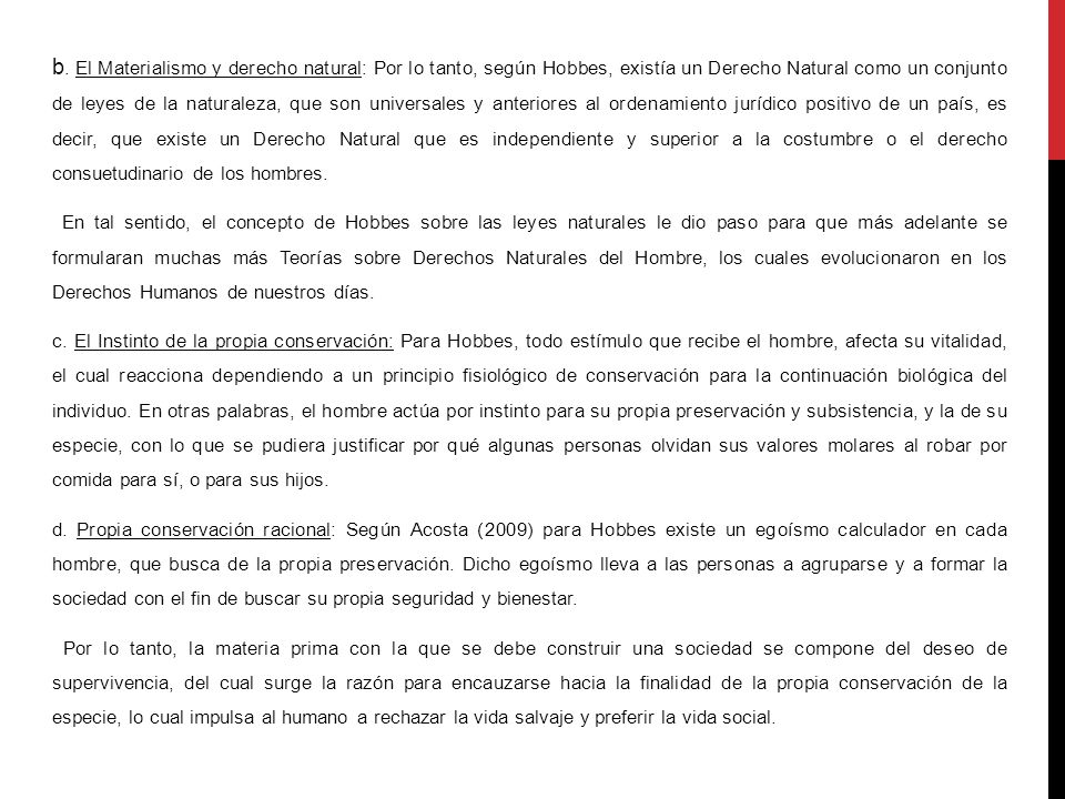 b. El Materialismo y derecho natural: Por lo tanto, según Hobbes, existía un Derecho Natural como un conjunto de leyes de la naturaleza, que son universales y anteriores al ordenamiento jurídico positivo de un país, es decir, que existe un Derecho Natural que es independiente y superior a la costumbre o el derecho consuetudinario de los hombres.