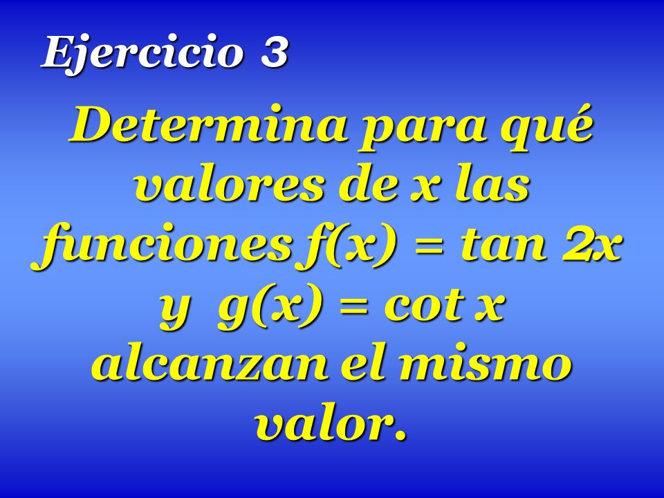 Ejercicio 3 Determina para qué valores de x las funciones f(x) = tan 2x y g(x) = cot x alcanzan el mismo valor.