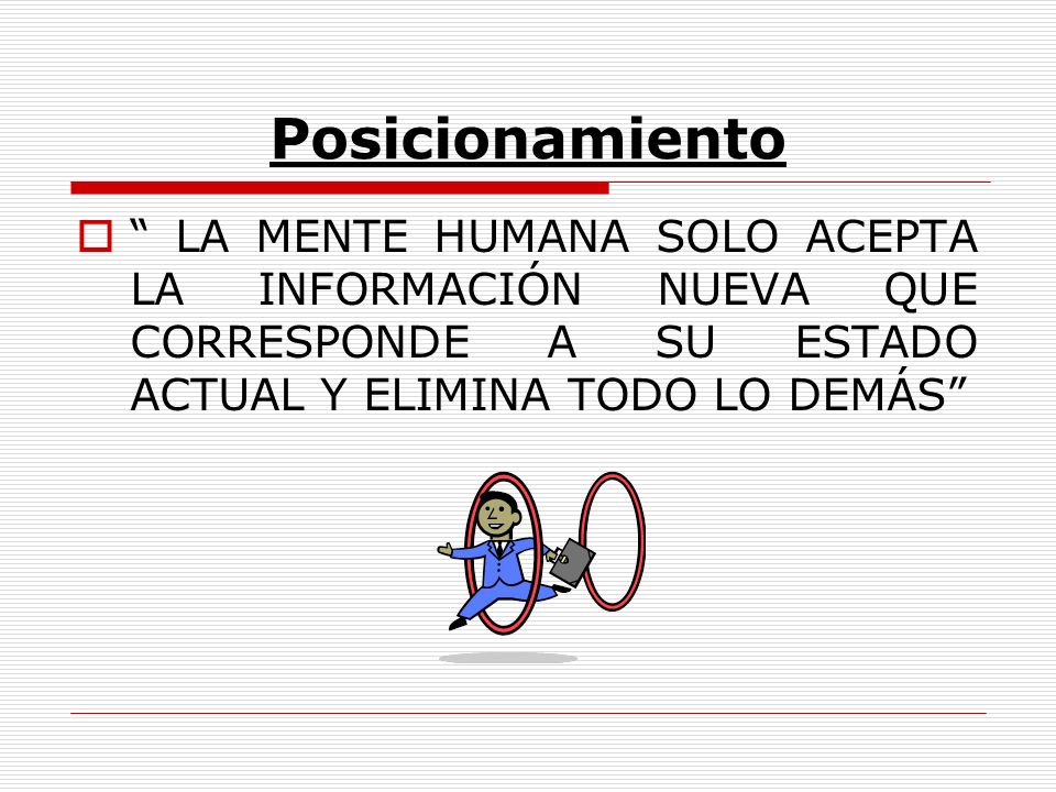 Posicionamiento LA MENTE HUMANA SOLO ACEPTA LA INFORMACIÓN NUEVA QUE CORRESPONDE A SU ESTADO ACTUAL Y ELIMINA TODO LO DEMÁS