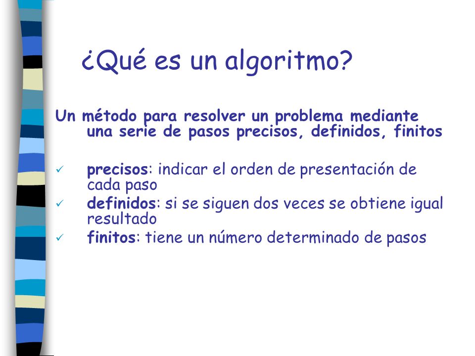 ¿Qué es un algoritmo Un método para resolver un problema mediante una serie de pasos precisos, definidos, finitos.