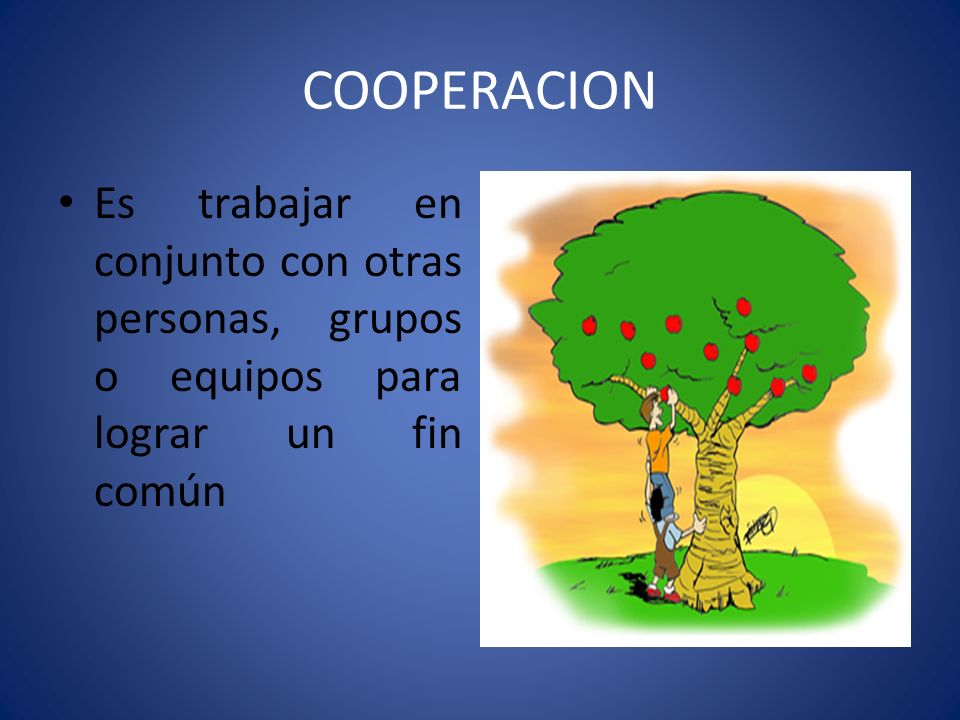 COOPERACION Es trabajar en conjunto con otras personas, grupos o equipos para lograr un fin común