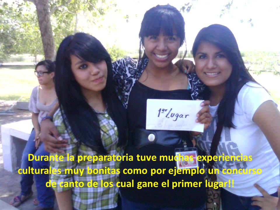 Durante la preparatoria tuve muchas experiencias culturales muy bonitas como por ejemplo un concurso de canto de los cual gane el primer lugar!!