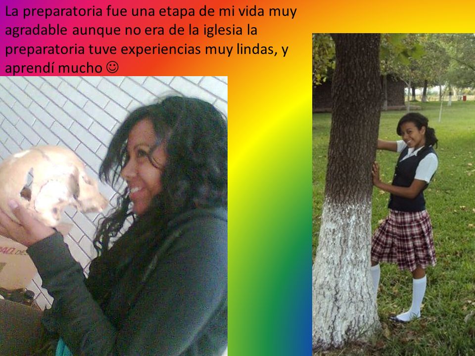 La preparatoria fue una etapa de mi vida muy agradable aunque no era de la iglesia la preparatoria tuve experiencias muy lindas, y aprendí mucho 