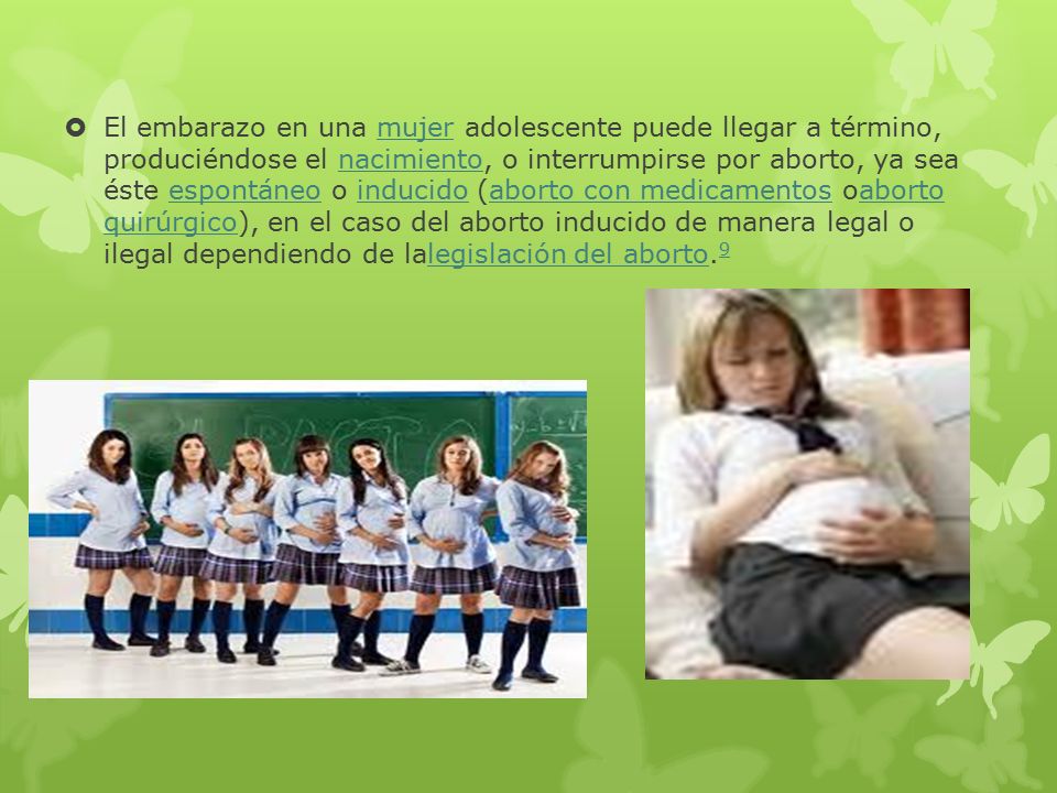 El embarazo en una mujer adolescente puede llegar a término, produciéndose el nacimiento, o interrumpirse por aborto, ya sea éste espontáneo o inducido (aborto con medicamentos oaborto quirúrgico), en el caso del aborto inducido de manera legal o ilegal dependiendo de lalegislación del aborto.9