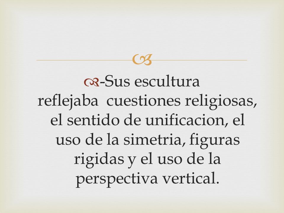 -Sus escultura reflejaba cuestiones religiosas, el sentido de unificacion, el uso de la simetria, figuras rigidas y el uso de la perspectiva vertical.
