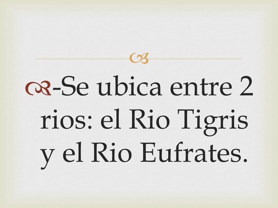 -Se ubica entre 2 rios: el Rio Tigris y el Rio Eufrates.