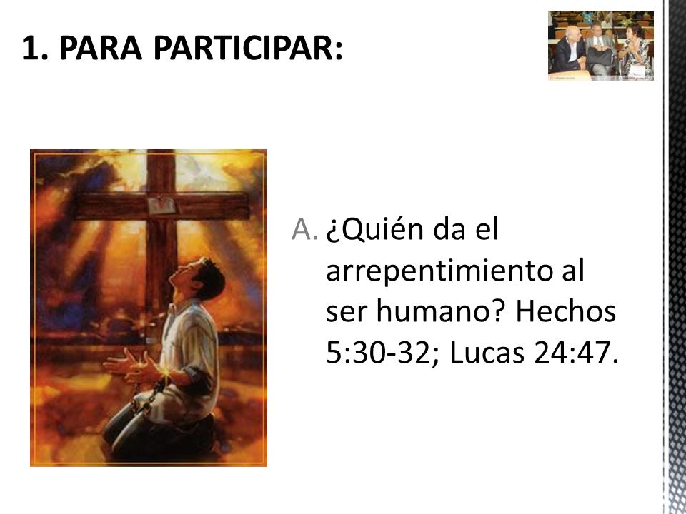 1. PARA PARTICIPAR: ¿Quién da el arrepentimiento al ser humano Hechos 5:30-32; Lucas 24:47.