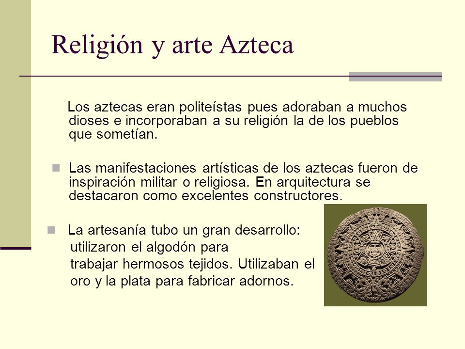 Religión y arte Azteca Los aztecas eran politeístas pues adoraban a muchos dioses e incorporaban a su religión la de los pueblos que sometían.