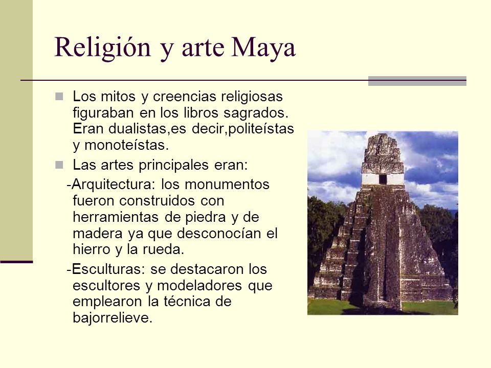 Religión y arte Maya Los mitos y creencias religiosas figuraban en los libros sagrados. Eran dualistas,es decir,politeístas y monoteístas.