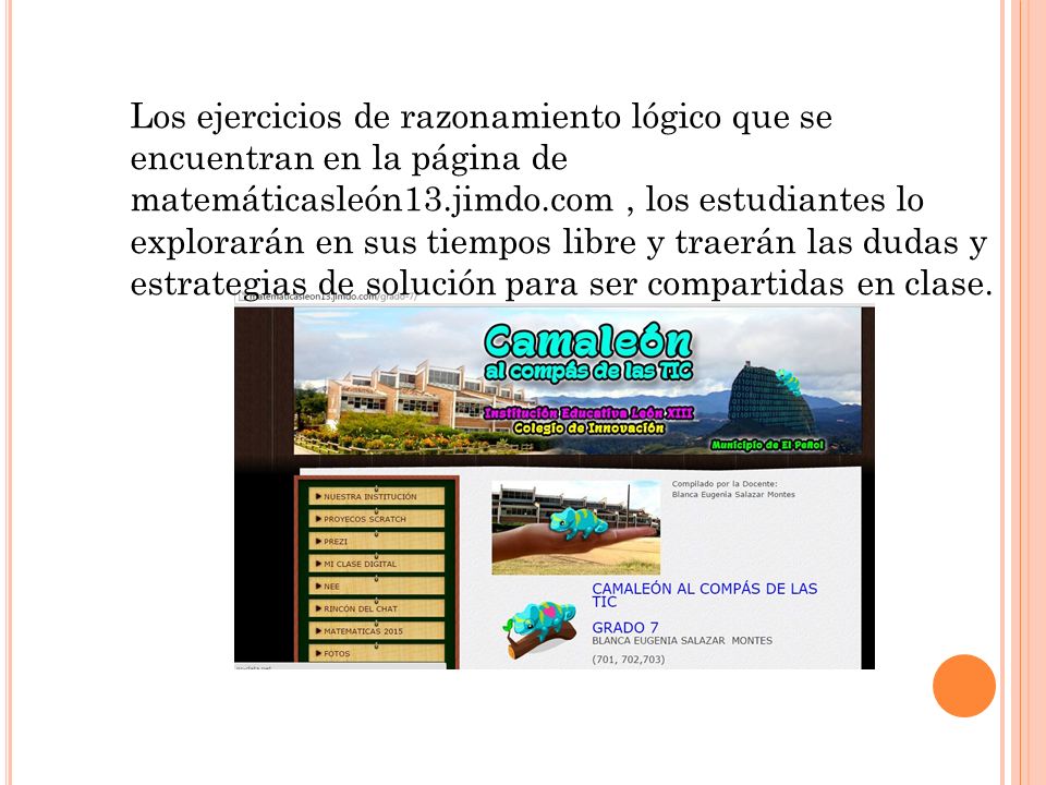 Los ejercicios de razonamiento lógico que se encuentran en la página de matemáticasleón13.jimdo.com , los estudiantes lo explorarán en sus tiempos libre y traerán las dudas y estrategias de solución para ser compartidas en clase.
