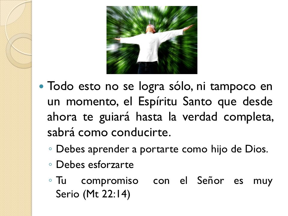 Todo esto no se logra sólo, ni tampoco en un momento, el Espíritu Santo que desde ahora te guiará hasta la verdad completa, sabrá como conducirte.