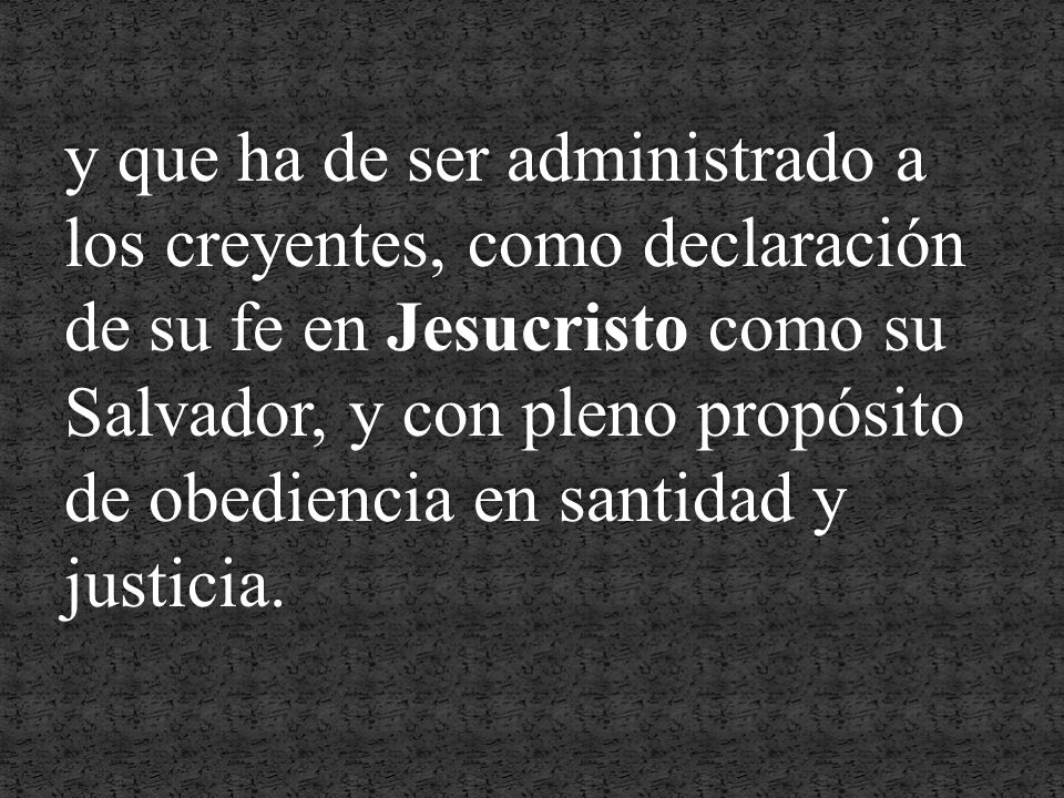 y que ha de ser administrado a los creyentes, como declaración de su fe en Jesucristo como su Salvador, y con pleno propósito de obediencia en santidad y justicia.